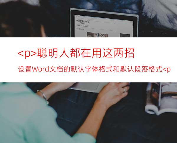 <p>聪明人都在用这两招设置Word文档的默认字体格式和默认段落格式</p>