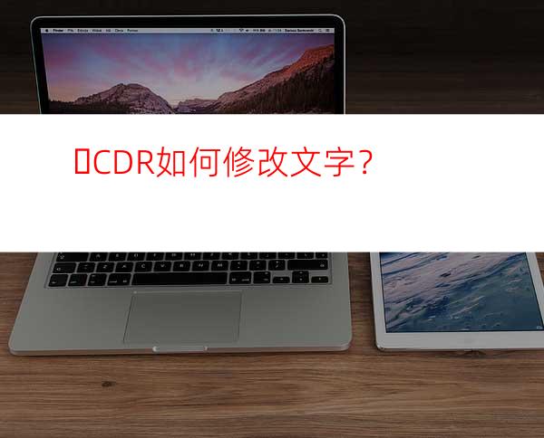 ​CDR如何修改文字？