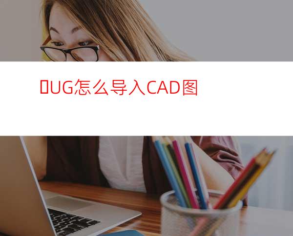 ​UG怎么导入CAD图