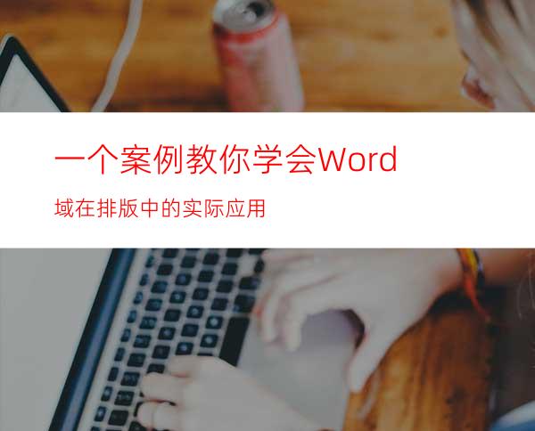 一个案例教你学会Word域在排版中的实际应用