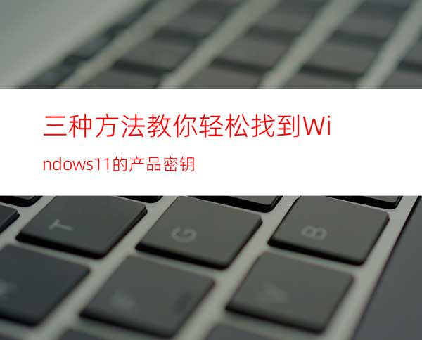 三种方法教你轻松找到Windows11的产品密钥