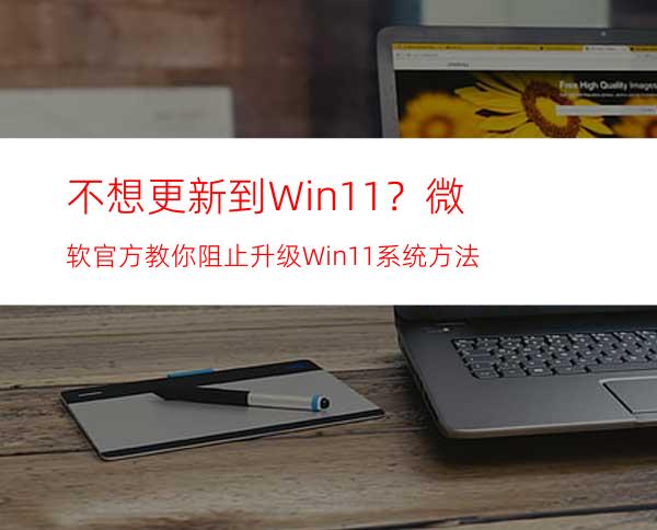 不想更新到Win11？微软官方教你阻止升级Win11系统方法