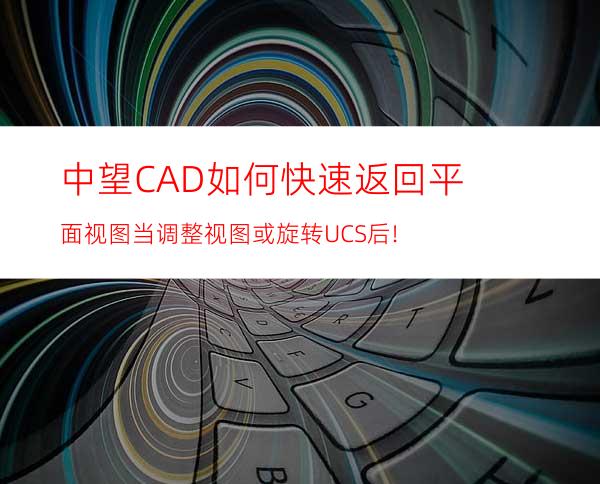 中望CAD如何快速返回平面视图? 当调整视图或旋转UCS后!