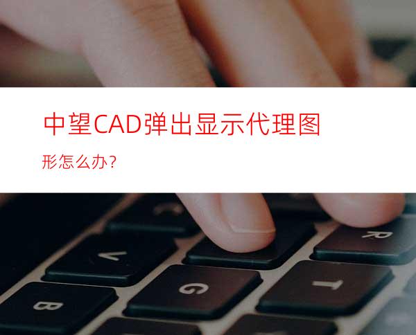 中望CAD弹出显示代理图形怎么办？