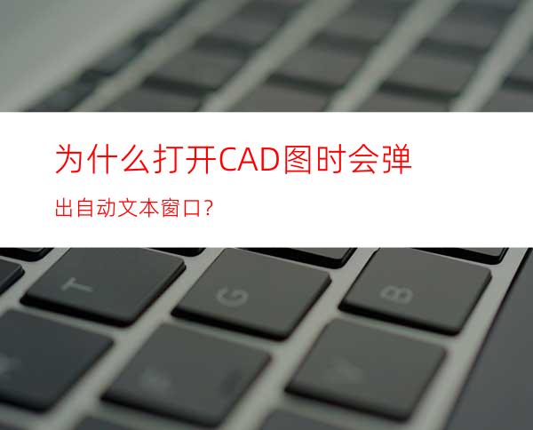 为什么打开CAD图时会弹出自动文本窗口？