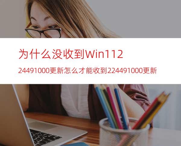 为什么没收到Win1122449.1000更新怎么才能收到22449.1000更新