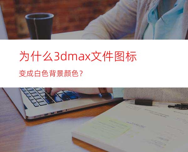 为什么3dmax文件图标变成白色背景颜色？