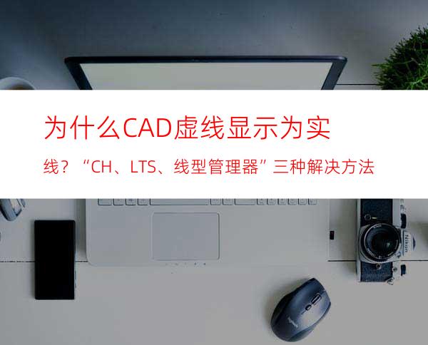 为什么CAD虚线显示为实线？“CH、LTS、线型管理器”三种解决方法