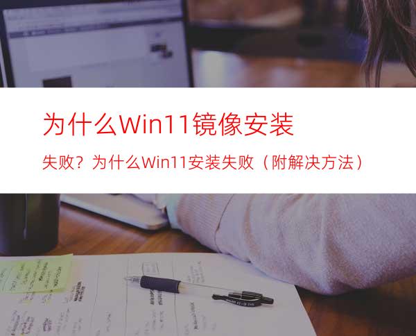 为什么Win11镜像安装失败？为什么Win11安装失败（附解决方法）