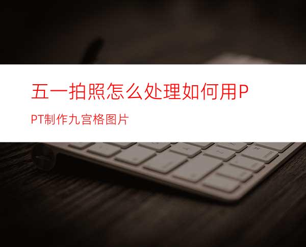 五一拍照怎么处理如何用PPT制作九宫格图片