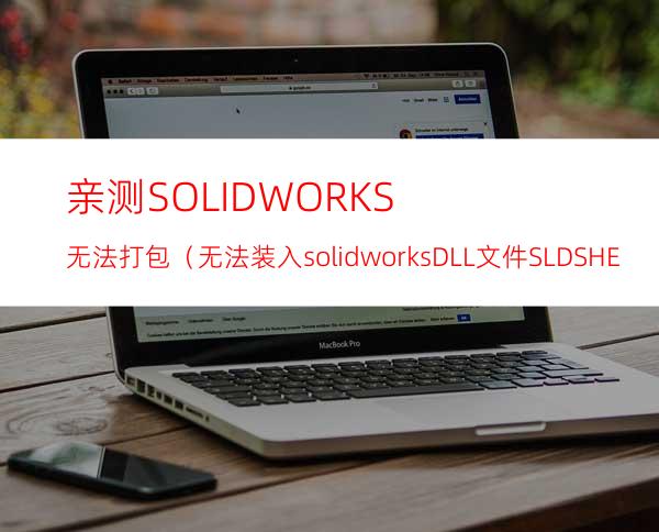 亲测SOLIDWORKS无法打包（无法装入solidworks DLL文件:SLDSHELLUTILS）