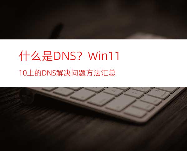 什么是DNS？Win11/10上的DNS解决问题方法汇总