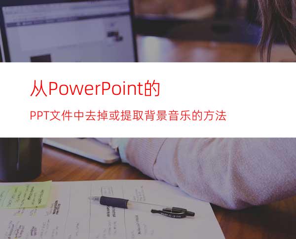 从PowerPoint的PPT文件中去掉或提取背景音乐的方法