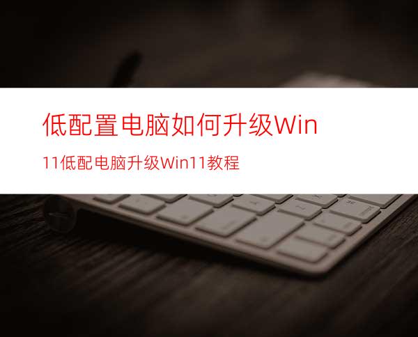 低配置电脑如何升级Win11低配电脑升级Win11教程