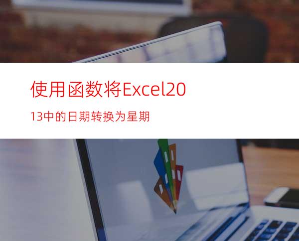 使用函数将Excel2013中的日期转换为星期