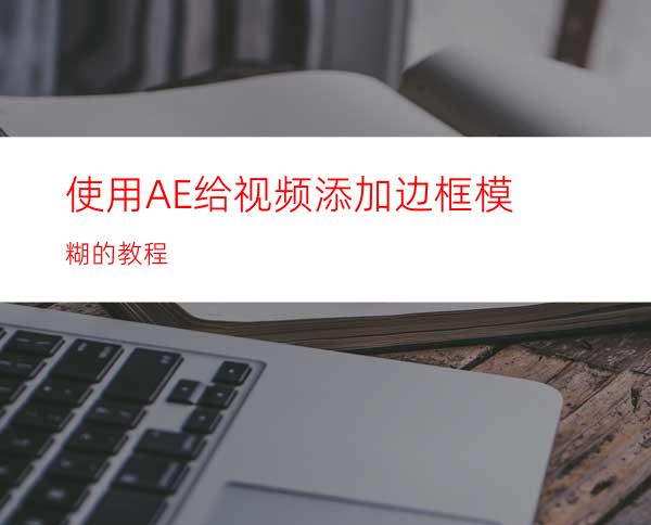 使用AE给视频添加边框模糊的教程