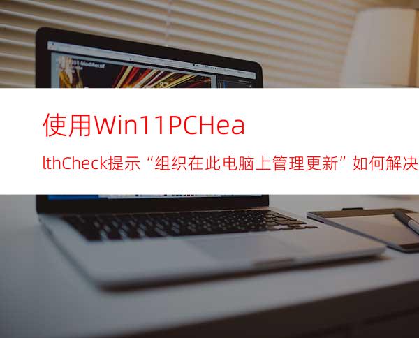 使用Win11PCHealthCheck提示“组织在此电脑上管理更新”如何解决？