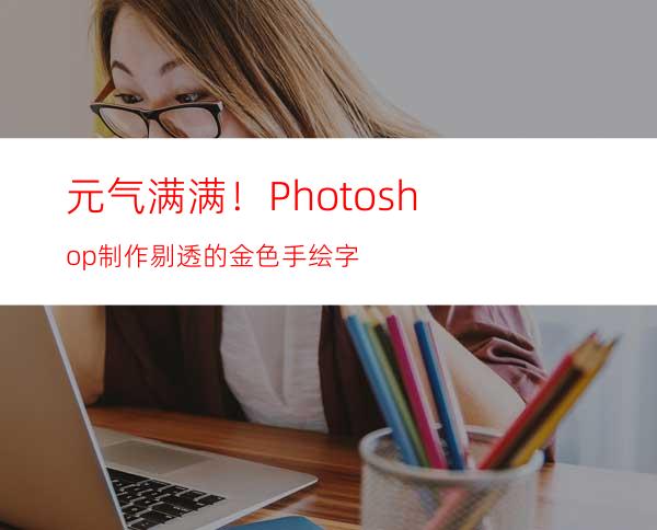 元气满满！Photoshop制作剔透的金色手绘字