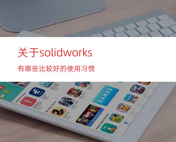 关于solidworks有哪些比较好的使用习惯?