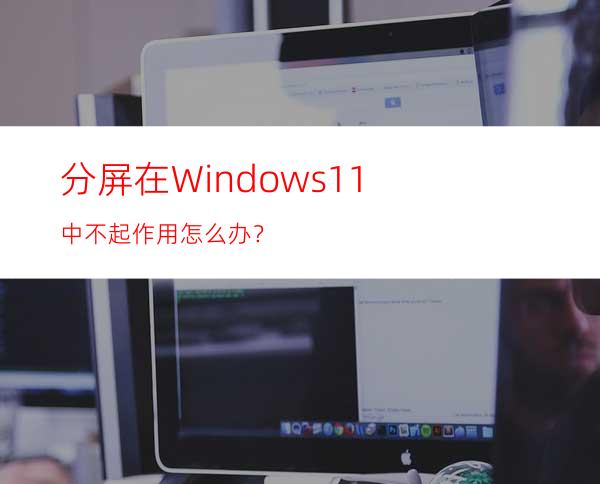 分屏在Windows11中不起作用怎么办？