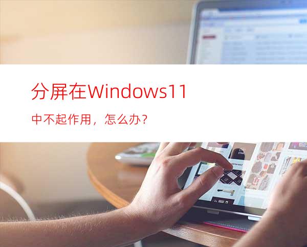 分屏在Windows11中不起作用，怎么办？