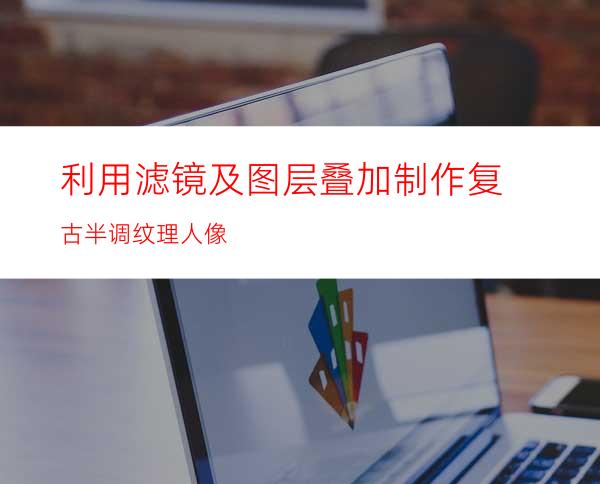 利用滤镜及图层叠加制作复古半调纹理人像