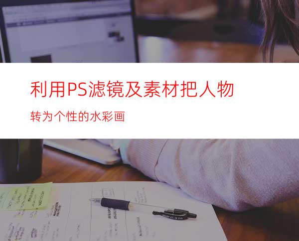 利用PS滤镜及素材把人物转为个性的水彩画