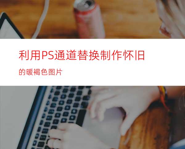 利用PS通道替换制作怀旧的暖褐色图片