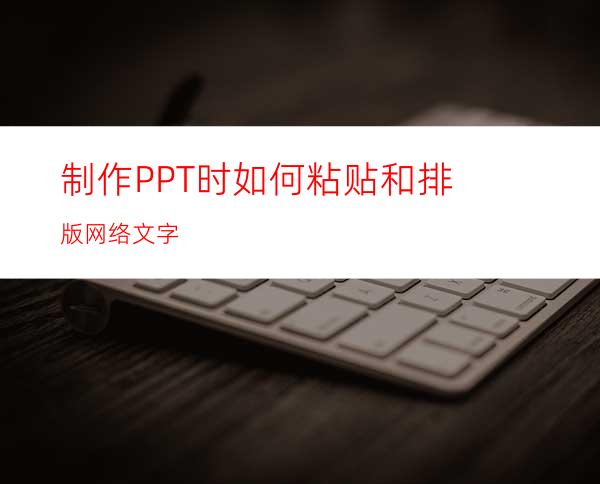 制作PPT时如何粘贴和排版网络文字