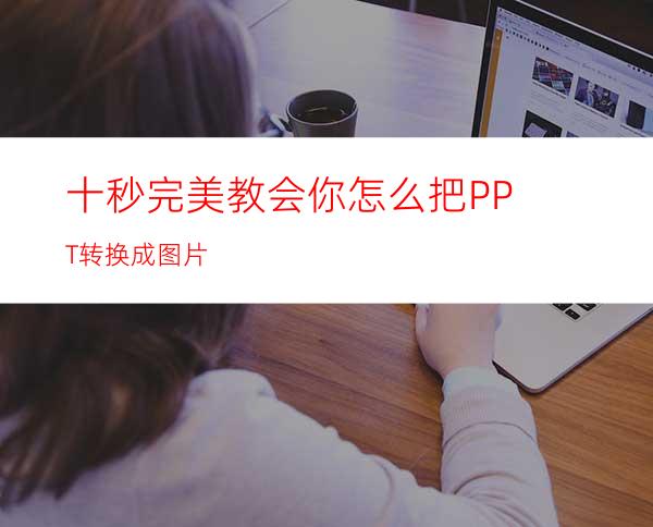 十秒完美教会你怎么把PPT转换成图片