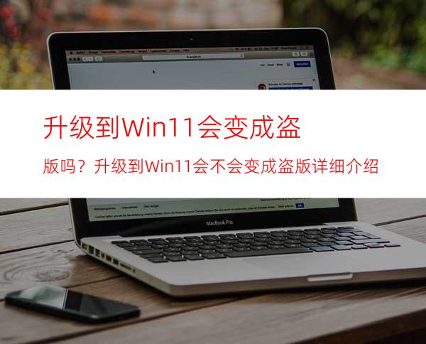 升级到Win11会变成盗版吗？升级到Win11会不会变成盗版详细介绍