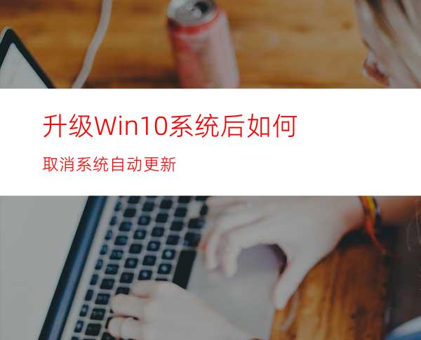 升级Win10系统后如何取消系统自动更新