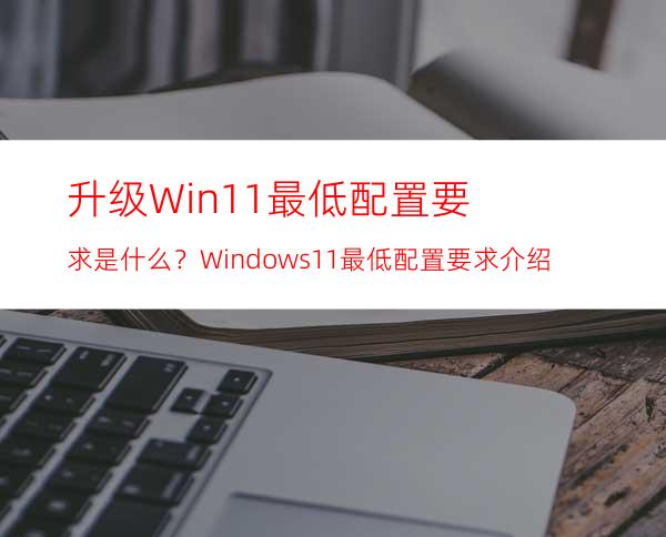 升级Win11最低配置要求是什么？Windows11最低配置要求介绍