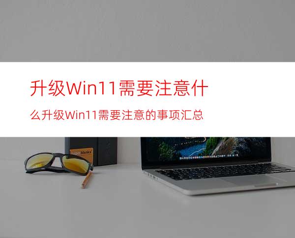 升级Win11需要注意什么升级Win11需要注意的事项汇总