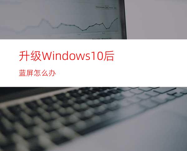 升级Windows10后蓝屏怎么办?