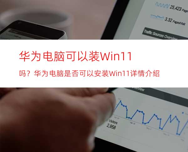 华为电脑可以装Win11吗？华为电脑是否可以安装Win11详情介绍