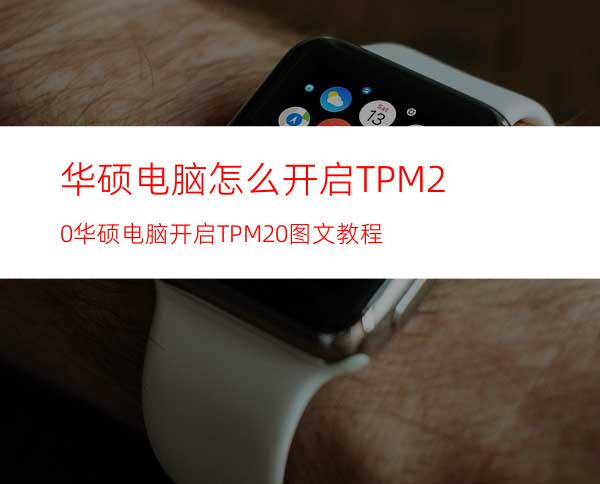 华硕电脑怎么开启TPM2.0华硕电脑开启TPM2.0图文教程