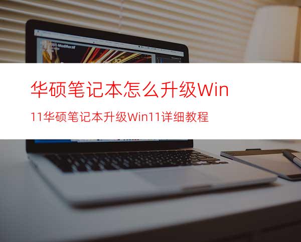 华硕笔记本怎么升级Win11华硕笔记本升级Win11详细教程