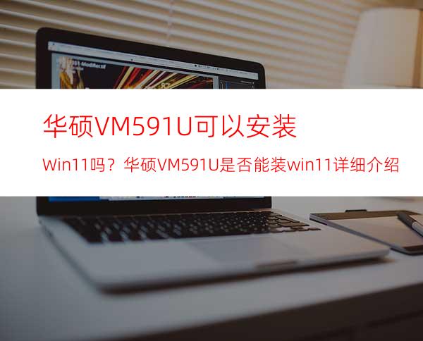 华硕VM591U可以安装Win11吗？华硕VM591U是否能装win11详细介绍