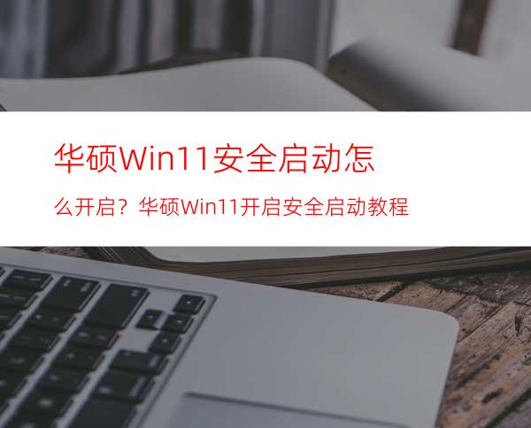 华硕Win11安全启动怎么开启？华硕Win11开启安全启动教程