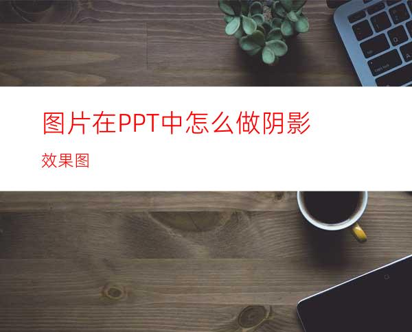 图片在PPT中怎么做阴影效果图