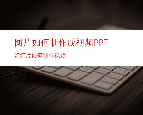 图片如何制作成视频PPT幻灯片如何制作视频