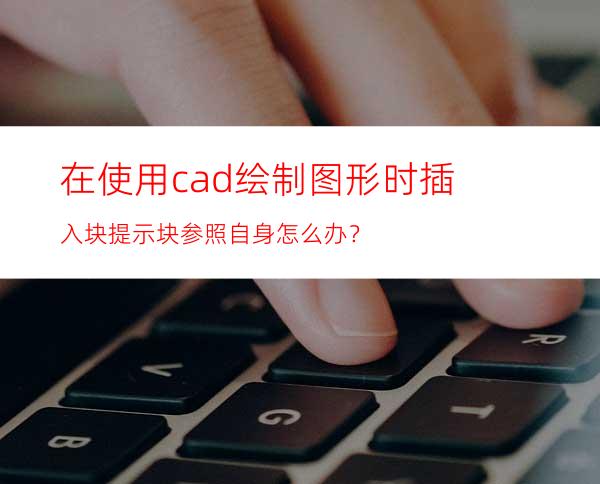 在使用cad绘制图形时插入块提示块参照自身怎么办？