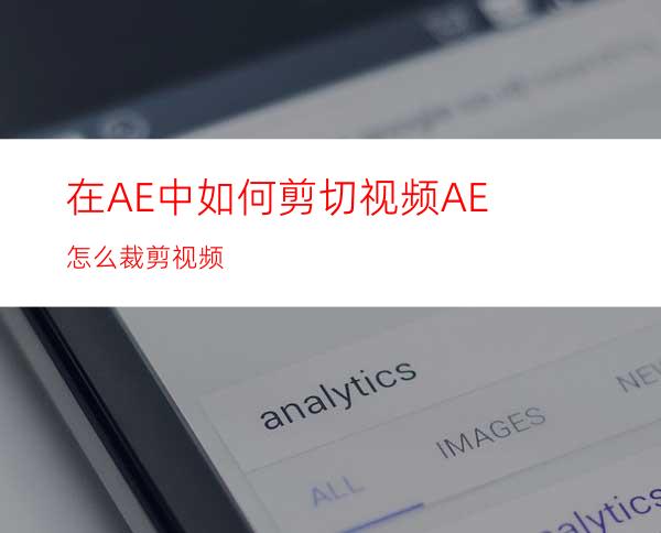 在AE中如何剪切视频AE怎么裁剪视频