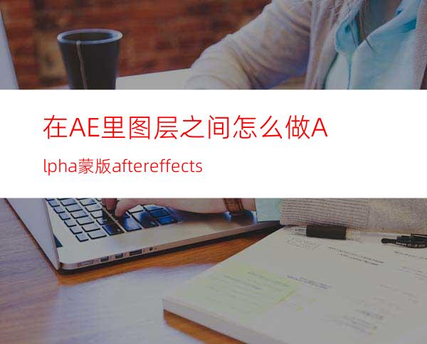 在AE里图层之间怎么做Alpha蒙版aftereffects