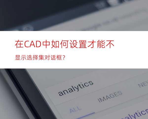 在CAD中如何设置才能不显示选择集对话框？