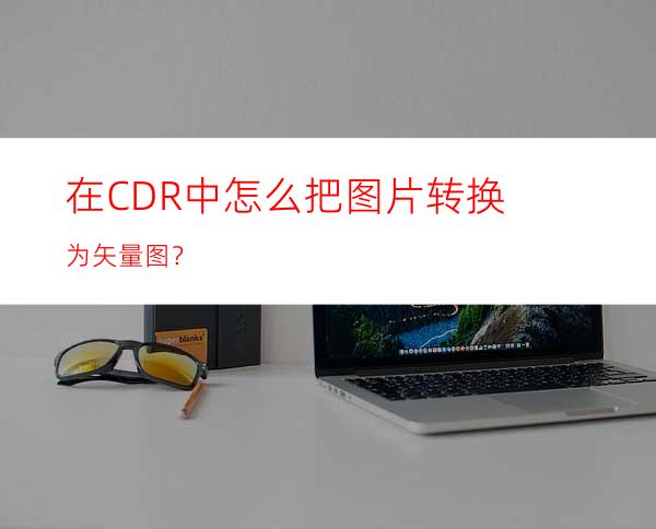 在CDR中怎么把图片转换为矢量图？