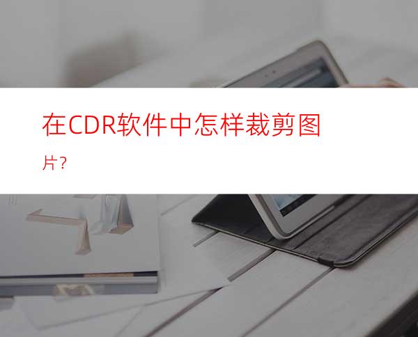 在CDR软件中怎样裁剪图片？