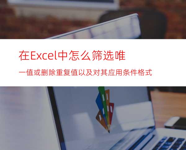 在Excel中怎么筛选唯一值或删除重复值以及对其应用条件格式