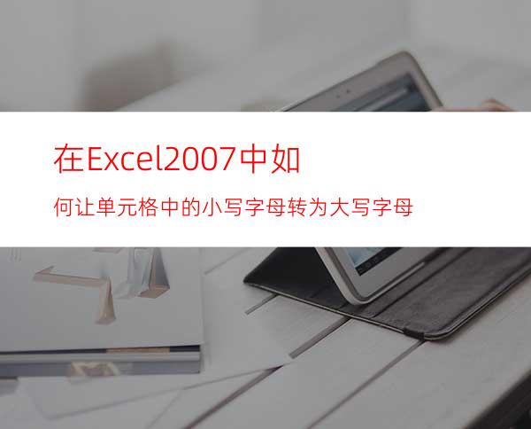 在Excel2007中如何让单元格中的小写字母转为大写字母